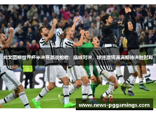 尤文图斯世界杯半决赛激战前瞻:巅峰对决,球迷激情满满期待决胜时刻 尤文图斯世界杯半决赛激战前瞻:巅峰对决,球迷激情满满期待决胜时刻