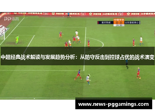 中超经典战术解读与发展趋势分析:从防守反击到控球占优的战术演变 中超经典战术解读与发展趋势分析:从防守反击到控球占优的战术演变