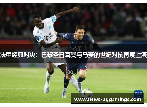 法甲经典对决:巴黎圣日耳曼与马赛的世纪对抗再度上演 法甲经典对决:巴黎圣日耳曼与马赛的世纪对抗再度上演