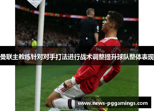 曼联主教练针对对手打法进行战术调整提升球队整体表现 曼联主教练针对对手打法进行战术调整提升球队整体表现