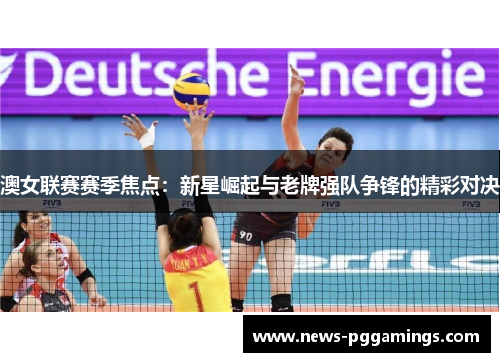 澳女联赛赛季焦点:新星崛起与老牌强队争锋的精彩对决 澳女联赛赛季焦点:新星崛起与老牌强队争锋的精彩对决