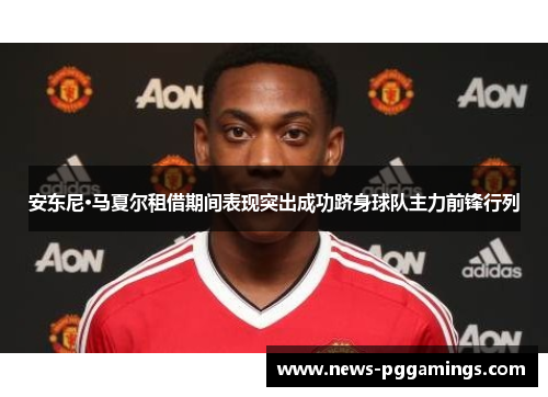 安东尼·马夏尔租借期间表现突出成功跻身球队主力前锋行列 安东尼·马夏尔租借期间表现突出成功跻身球队主力前锋行列