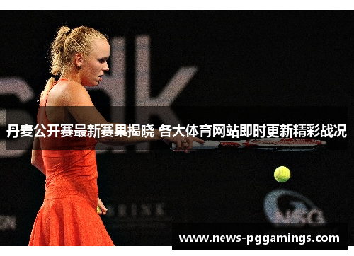 丹麦公开赛最新赛果揭晓 各大体育网站即时更新精彩战况 丹麦公开赛最新赛果揭晓 各大体育网站即时更新精彩战况