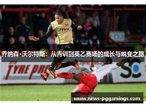 乔纳森·沃尔特斯:从青训到英乙赛场的成长与蜕变之路 乔纳森·沃尔特斯:从青训到英乙赛场的成长与蜕变之路