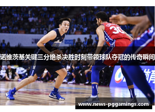 诺维茨基关键三分绝杀决胜时刻带领球队夺冠的传奇瞬间