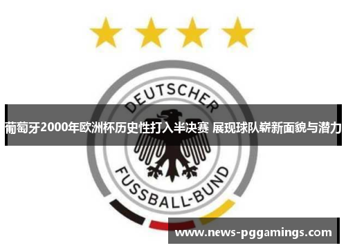 葡萄牙2000年欧洲杯历史性打入半决赛 展现球队崭新面貌与潜力 葡萄牙2000年欧洲杯历史性打入半决赛 展现球队崭新面貌与潜力