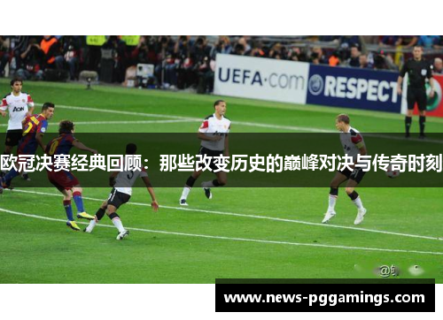 欧冠决赛经典回顾：那些改变历史的巅峰对决与传奇时刻