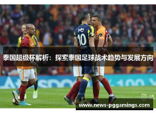 泰国超级杯解析:探索泰国足球战术趋势与发展方向 泰国超级杯解析:探索泰国足球战术趋势与发展方向