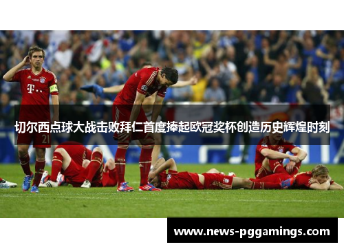 切尔西点球大战击败拜仁首度捧起欧冠奖杯创造历史辉煌时刻