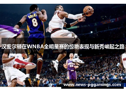 汉密尔顿在WNBA全明星赛的惊艳表现与新秀崛起之路 汉密尔顿在WNBA全明星赛的惊艳表现与新秀崛起之路