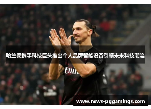 哈兰德携手科技巨头推出个人品牌智能设备引领未来科技潮流