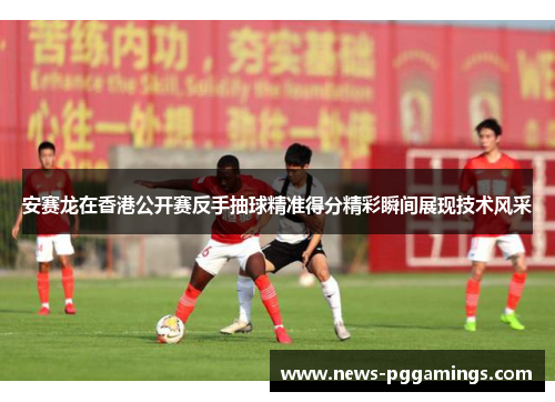 安赛龙在香港公开赛反手抽球精准得分精彩瞬间展现技术风采