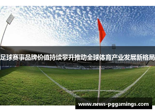 足球赛事品牌价值持续攀升推动全球体育产业发展新格局 足球赛事品牌价值持续攀升推动全球体育产业发展新格局