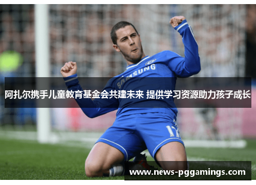 阿扎尔携手儿童教育基金会共建未来 提供学习资源助力孩子成长 阿扎尔携手儿童教育基金会共建未来 提供学习资源助力孩子成长