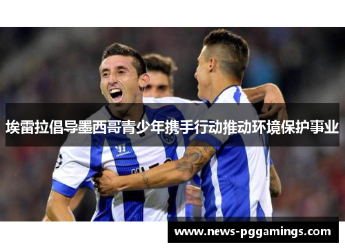 埃雷拉倡导墨西哥青少年携手行动推动环境保护事业 埃雷拉倡导墨西哥青少年携手行动推动环境保护事业