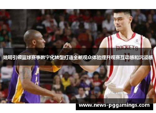 姚明引领篮球赛事数字化转型打造全新观众体验提升观赛互动感和沉浸感 姚明引领篮球赛事数字化转型打造全新观众体验提升观赛互动感和沉浸感