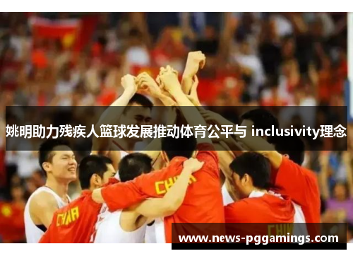 姚明助力残疾人篮球发展推动体育公平与 inclusivity理念 姚明助力残疾人篮球发展推动体育公平与 inclusivity理念