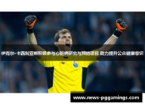 伊克尔·卡西利亚斯积极参与心脏病研究与预防项目 助力提升公众健康意识 伊克尔·卡西利亚斯积极参与心脏病研究与预防项目 助力提升公众健康意识