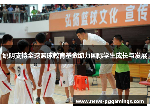 姚明支持全球篮球教育基金助力国际学生成长与发展