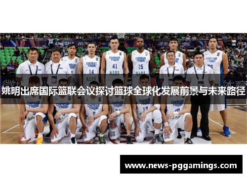 姚明出席国际篮联会议探讨篮球全球化发展前景与未来路径 姚明出席国际篮联会议探讨篮球全球化发展前景与未来路径