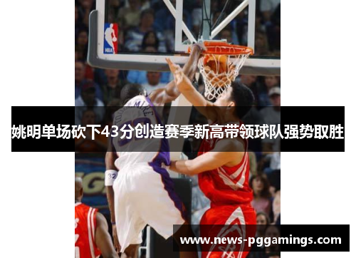 姚明单场砍下43分创造赛季新高带领球队强势取胜