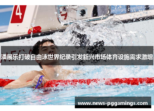 潘展乐打破自由泳世界纪录引发新兴市场体育设施需求激增 潘展乐打破自由泳世界纪录引发新兴市场体育设施需求激增