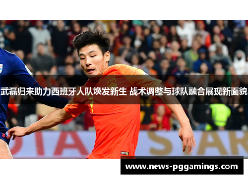 武磊归来助力西班牙人队焕发新生 战术调整与球队融合展现新面貌 武磊归来助力西班牙人队焕发新生 战术调整与球队融合展现新面貌