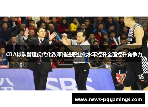 CBA球队管理现代化改革推进职业化水平提升全面提升竞争力 CBA球队管理现代化改革推进职业化水平提升全面提升竞争力