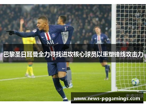 巴黎圣日耳曼全力寻找进攻核心球员以重塑锋线攻击力