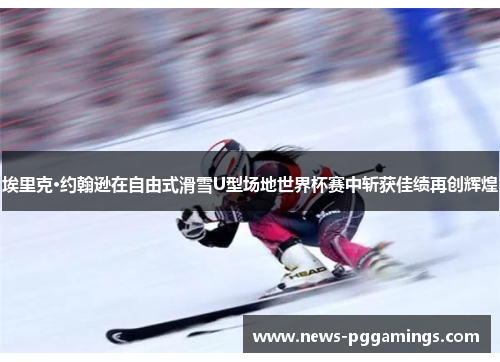 埃里克·约翰逊在自由式滑雪U型场地世界杯赛中斩获佳绩再创辉煌 埃里克·约翰逊在自由式滑雪U型场地世界杯赛中斩获佳绩再创辉煌