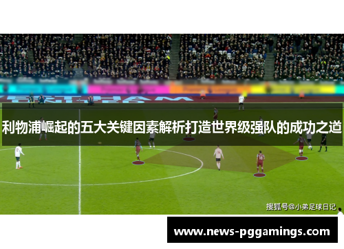 利物浦崛起的五大关键因素解析打造世界级强队的成功之道 利物浦崛起的五大关键因素解析打造世界级强队的成功之道