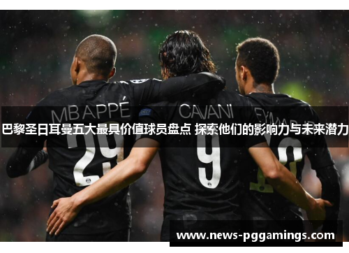 巴黎圣日耳曼五大最具价值球员盘点 探索他们的影响力与未来潜力