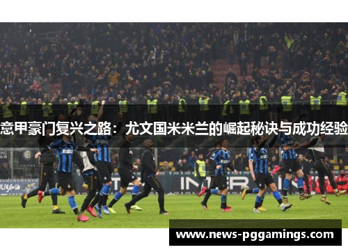 意甲豪门复兴之路:尤文国米米兰的崛起秘诀与成功经验 意甲豪门复兴之路:尤文国米米兰的崛起秘诀与成功经验