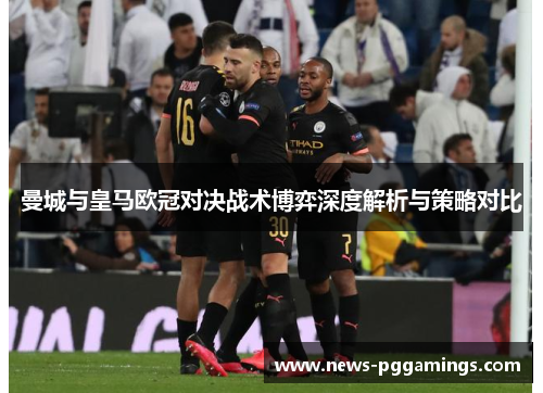 曼城与皇马欧冠对决战术博弈深度解析与策略对比 曼城与皇马欧冠对决战术博弈深度解析与策略对比