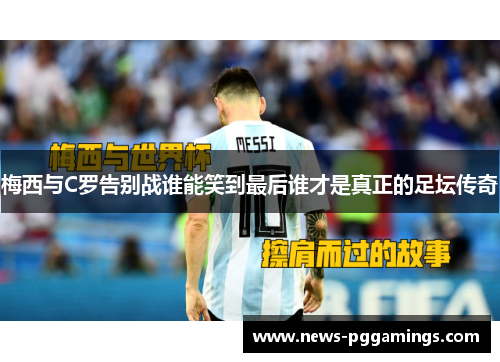 梅西与C罗告别战谁能笑到最后谁才是真正的足坛传奇