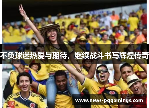 不负球迷热爱与期待,继续战斗书写辉煌传奇 不负球迷热爱与期待,继续战斗书写辉煌传奇