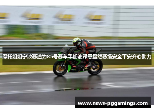 摩托姐姐宁波赛道为85号赛车手加油绿意盎然赛场安全平安齐心助力 摩托姐姐宁波赛道为85号赛车手加油绿意盎然赛场安全平安齐心助力