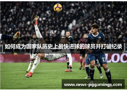 如何成为国家队历史上最快进球的球员并打破纪录