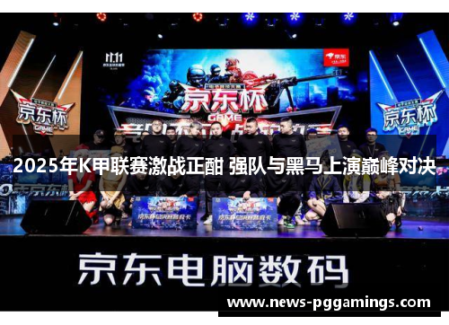 2025年K甲联赛激战正酣 强队与黑马上演巅峰对决 2025年K甲联赛激战正酣 强队与黑马上演巅峰对决