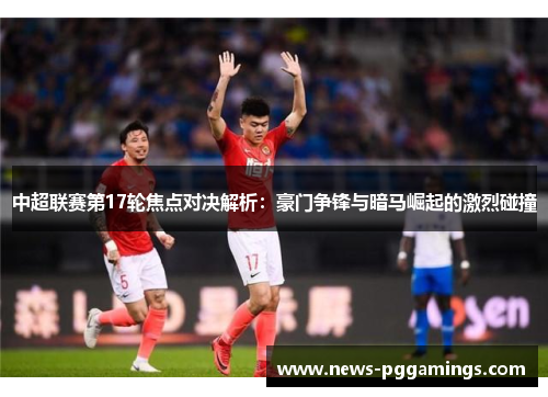 中超联赛第17轮焦点对决解析：豪门争锋与暗马崛起的激烈碰撞