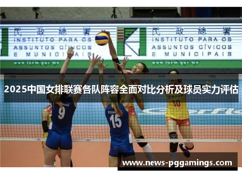 2025中国女排联赛各队阵容全面对比分析及球员实力评估 2025中国女排联赛各队阵容全面对比分析及球员实力评估