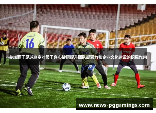 参加职工足球联赛对员工身心健康提升团队凝聚力和企业文化建设的积极作用