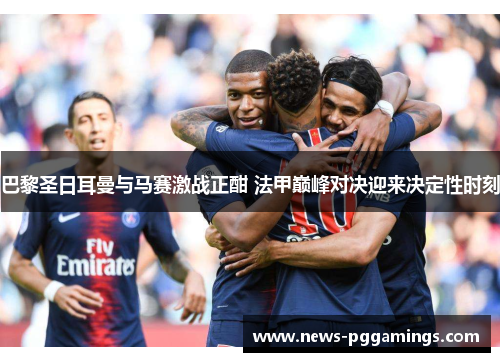 巴黎圣日耳曼与马赛激战正酣 法甲巅峰对决迎来决定性时刻 巴黎圣日耳曼与马赛激战正酣 法甲巅峰对决迎来决定性时刻
