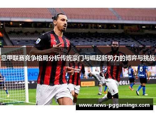 意甲联赛竞争格局分析传统豪门与崛起新势力的博弈与挑战