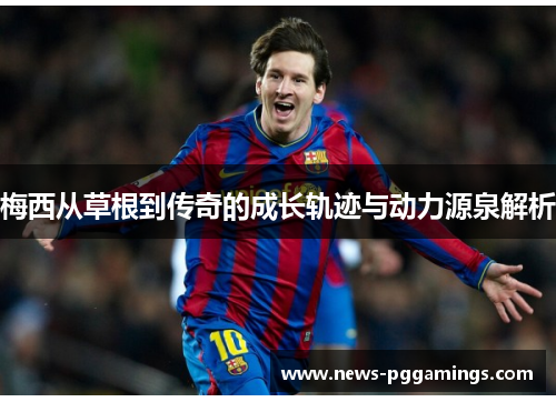 梅西从草根到传奇的成长轨迹与动力源泉解析