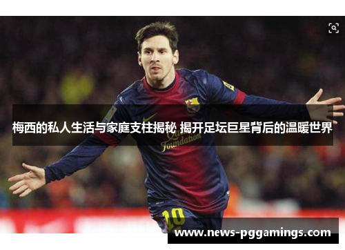 梅西的私人生活与家庭支柱揭秘 揭开足坛巨星背后的温暖世界 梅西的私人生活与家庭支柱揭秘 揭开足坛巨星背后的温暖世界