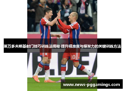 莱万多夫斯基射门技巧训练法揭秘 提升精准度与爆发力的关键训练方法