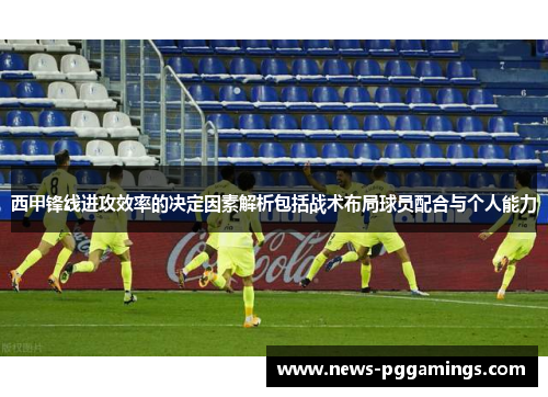 西甲锋线进攻效率的决定因素解析包括战术布局球员配合与个人能力