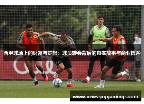 西甲球场上的财富与梦想:球员转会背后的真实故事与商业博弈 西甲球场上的财富与梦想:球员转会背后的真实故事与商业博弈