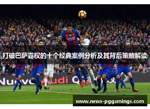 打破巴萨霸权的十个经典案例分析及其背后策略解读 打破巴萨霸权的十个经典案例分析及其背后策略解读